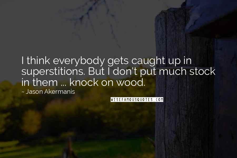Jason Akermanis Quotes: I think everybody gets caught up in superstitions. But I don't put much stock in them ... knock on wood.