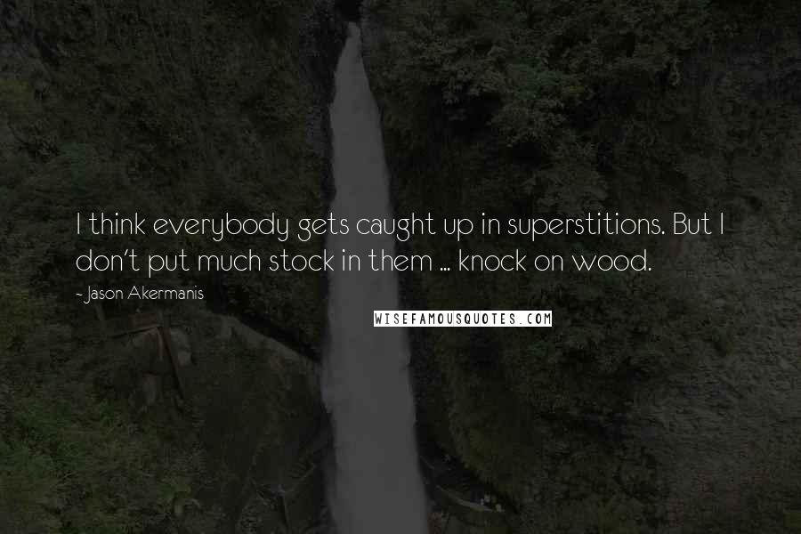 Jason Akermanis Quotes: I think everybody gets caught up in superstitions. But I don't put much stock in them ... knock on wood.