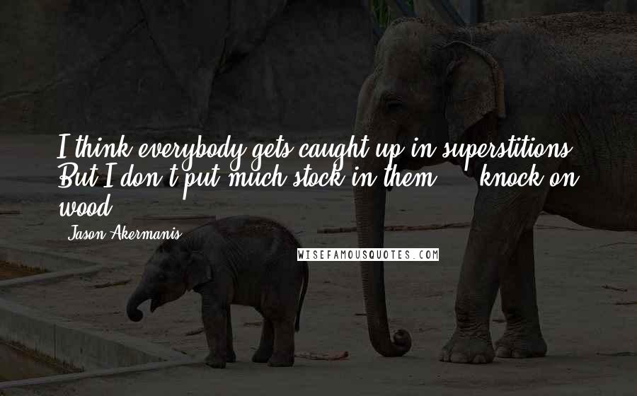 Jason Akermanis Quotes: I think everybody gets caught up in superstitions. But I don't put much stock in them ... knock on wood.