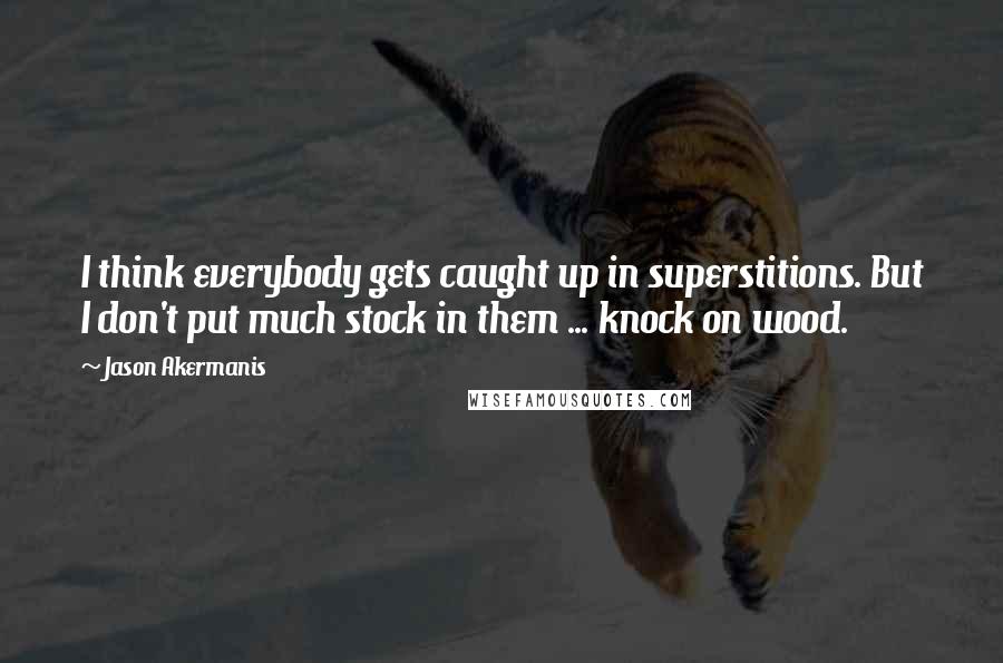 Jason Akermanis Quotes: I think everybody gets caught up in superstitions. But I don't put much stock in them ... knock on wood.