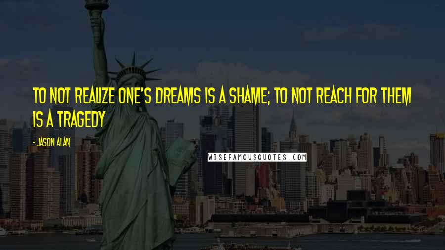 Jason Alan Quotes: To not realize one's dreams is a shame; to not reach for them is a tragedy