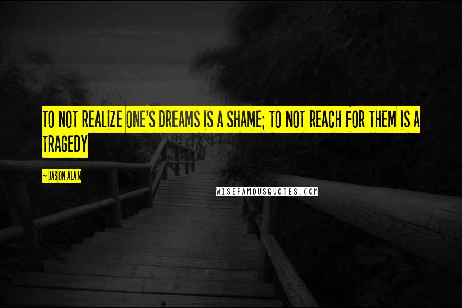 Jason Alan Quotes: To not realize one's dreams is a shame; to not reach for them is a tragedy