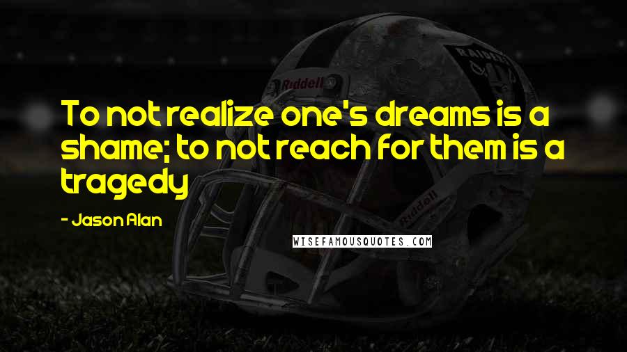 Jason Alan Quotes: To not realize one's dreams is a shame; to not reach for them is a tragedy