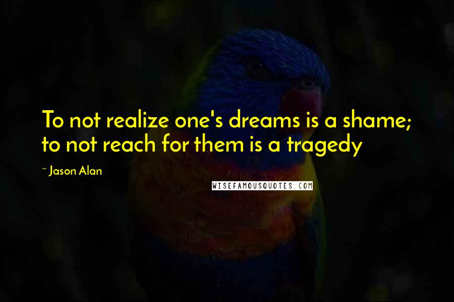 Jason Alan Quotes: To not realize one's dreams is a shame; to not reach for them is a tragedy