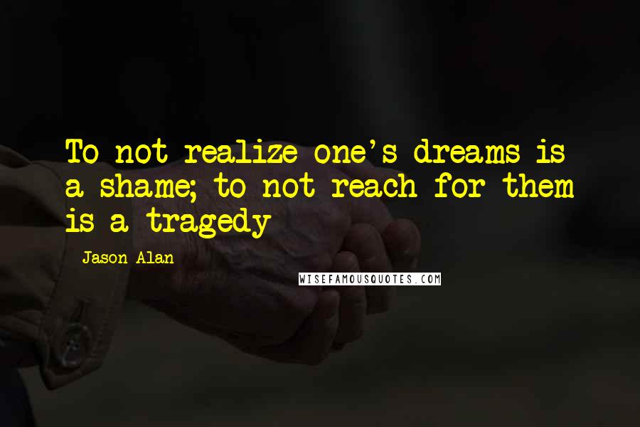 Jason Alan Quotes: To not realize one's dreams is a shame; to not reach for them is a tragedy