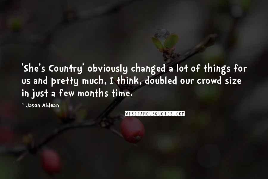 Jason Aldean Quotes: 'She's Country' obviously changed a lot of things for us and pretty much, I think, doubled our crowd size in just a few months time.