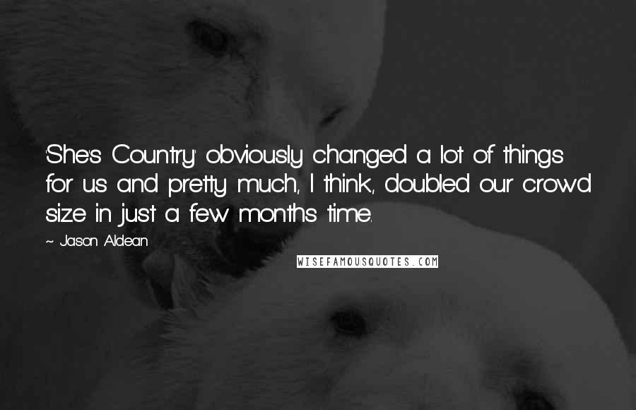 Jason Aldean Quotes: 'She's Country' obviously changed a lot of things for us and pretty much, I think, doubled our crowd size in just a few months time.
