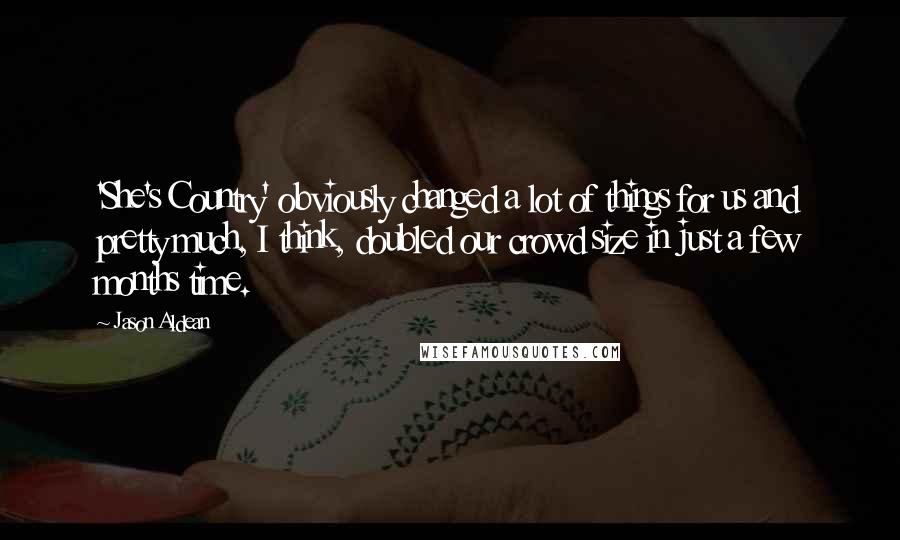 Jason Aldean Quotes: 'She's Country' obviously changed a lot of things for us and pretty much, I think, doubled our crowd size in just a few months time.