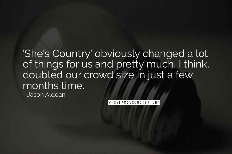 Jason Aldean Quotes: 'She's Country' obviously changed a lot of things for us and pretty much, I think, doubled our crowd size in just a few months time.