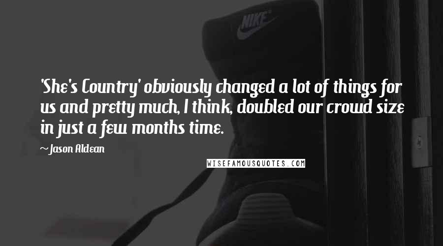 Jason Aldean Quotes: 'She's Country' obviously changed a lot of things for us and pretty much, I think, doubled our crowd size in just a few months time.