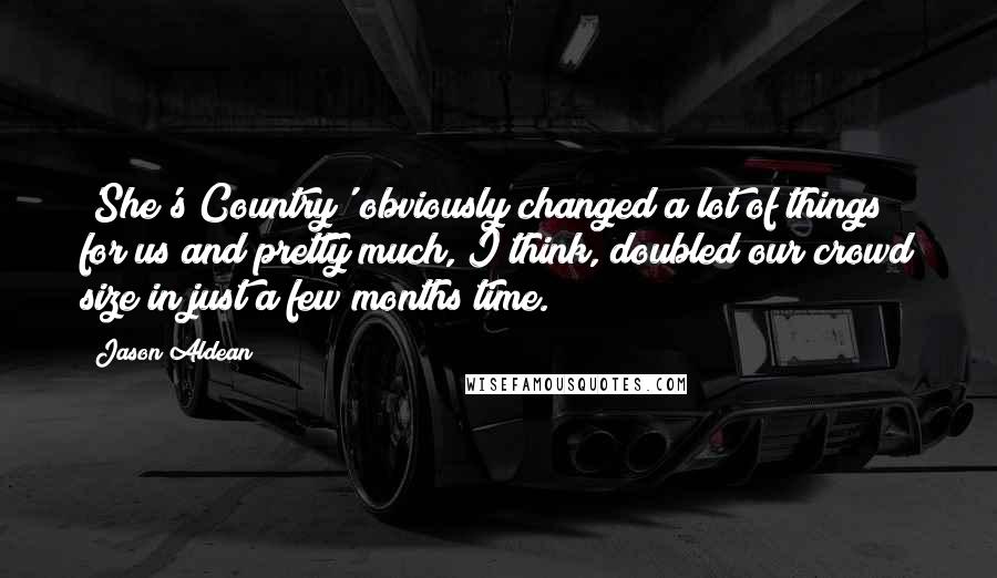 Jason Aldean Quotes: 'She's Country' obviously changed a lot of things for us and pretty much, I think, doubled our crowd size in just a few months time.
