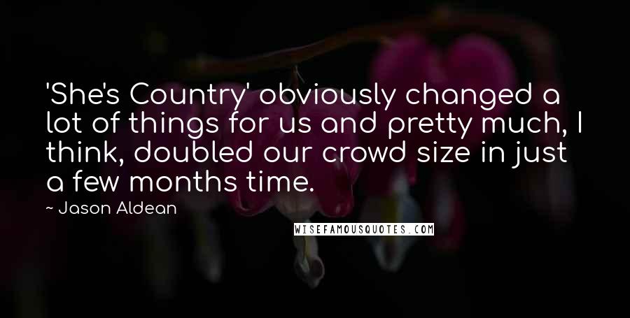 Jason Aldean Quotes: 'She's Country' obviously changed a lot of things for us and pretty much, I think, doubled our crowd size in just a few months time.