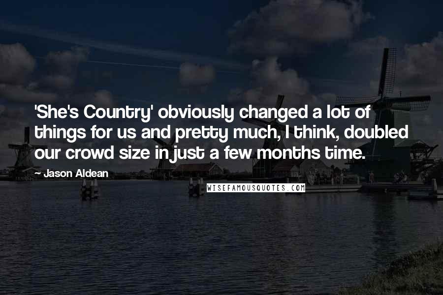 Jason Aldean Quotes: 'She's Country' obviously changed a lot of things for us and pretty much, I think, doubled our crowd size in just a few months time.