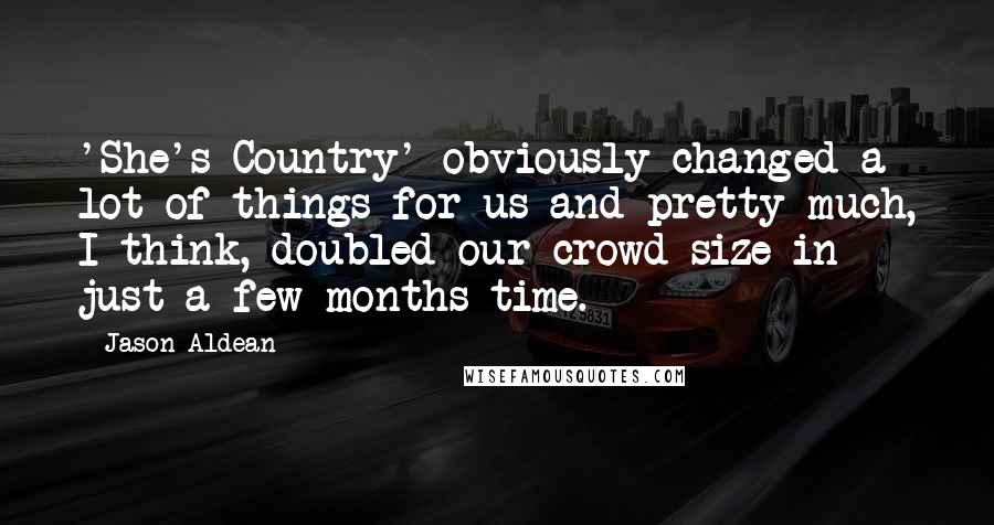 Jason Aldean Quotes: 'She's Country' obviously changed a lot of things for us and pretty much, I think, doubled our crowd size in just a few months time.