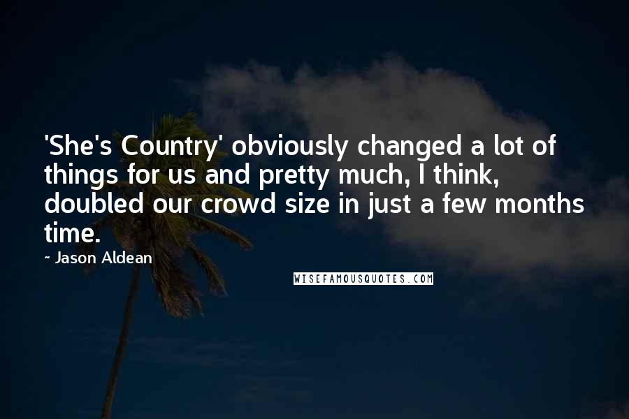 Jason Aldean Quotes: 'She's Country' obviously changed a lot of things for us and pretty much, I think, doubled our crowd size in just a few months time.