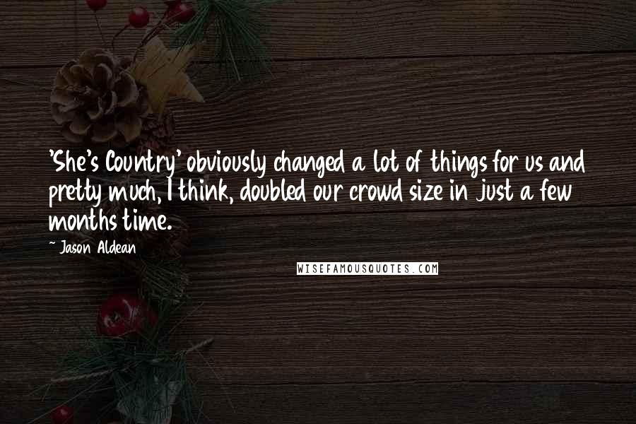 Jason Aldean Quotes: 'She's Country' obviously changed a lot of things for us and pretty much, I think, doubled our crowd size in just a few months time.