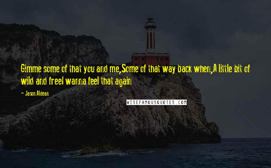 Jason Aldean Quotes: Gimme some of that you and me,Some of that way back when,A little bit of wild and freeI wanna feel that again