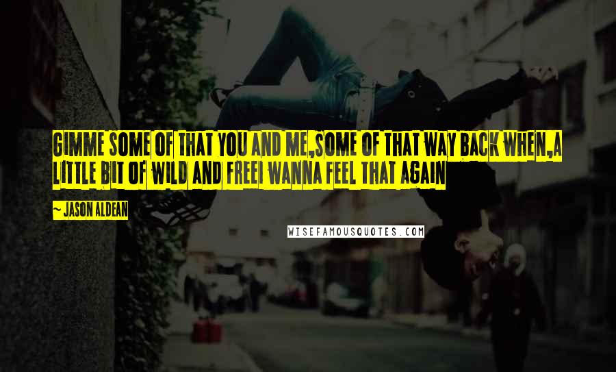 Jason Aldean Quotes: Gimme some of that you and me,Some of that way back when,A little bit of wild and freeI wanna feel that again