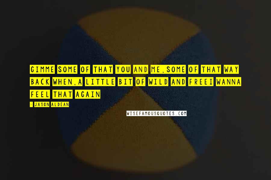 Jason Aldean Quotes: Gimme some of that you and me,Some of that way back when,A little bit of wild and freeI wanna feel that again