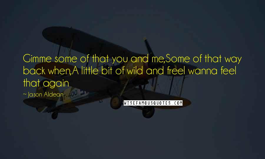 Jason Aldean Quotes: Gimme some of that you and me,Some of that way back when,A little bit of wild and freeI wanna feel that again