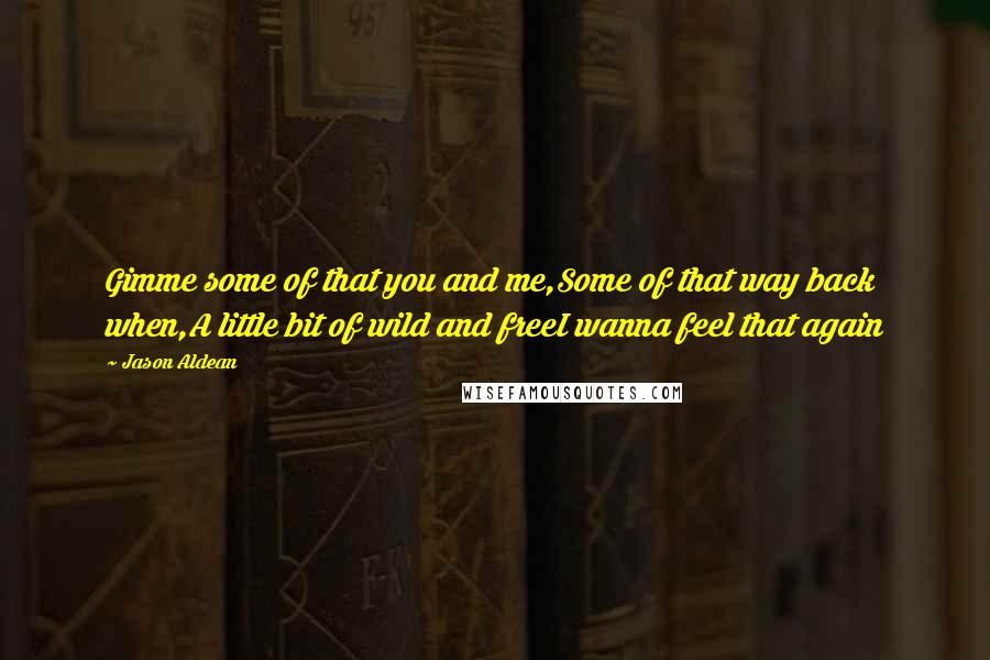 Jason Aldean Quotes: Gimme some of that you and me,Some of that way back when,A little bit of wild and freeI wanna feel that again