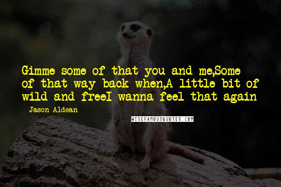 Jason Aldean Quotes: Gimme some of that you and me,Some of that way back when,A little bit of wild and freeI wanna feel that again