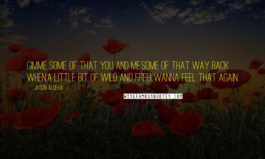 Jason Aldean Quotes: Gimme some of that you and me,Some of that way back when,A little bit of wild and freeI wanna feel that again