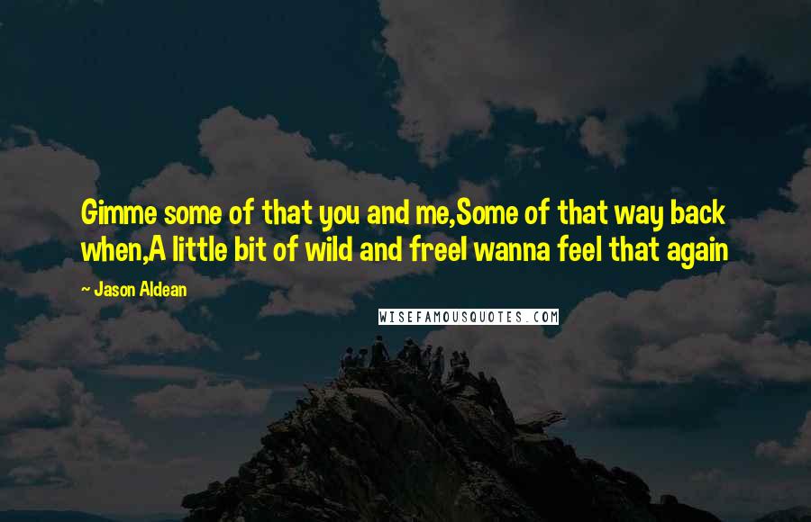 Jason Aldean Quotes: Gimme some of that you and me,Some of that way back when,A little bit of wild and freeI wanna feel that again