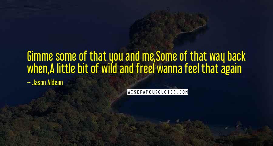 Jason Aldean Quotes: Gimme some of that you and me,Some of that way back when,A little bit of wild and freeI wanna feel that again