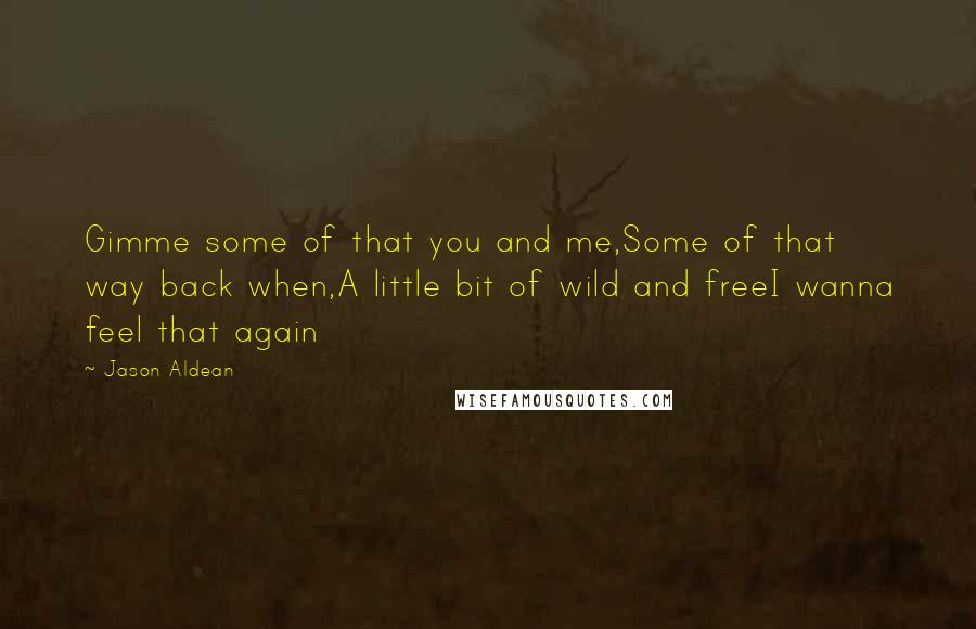 Jason Aldean Quotes: Gimme some of that you and me,Some of that way back when,A little bit of wild and freeI wanna feel that again