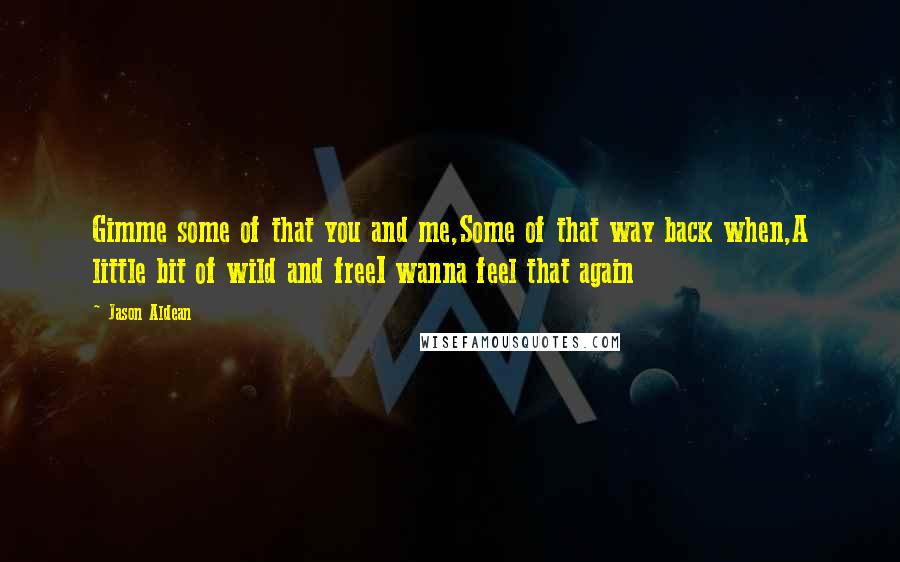 Jason Aldean Quotes: Gimme some of that you and me,Some of that way back when,A little bit of wild and freeI wanna feel that again