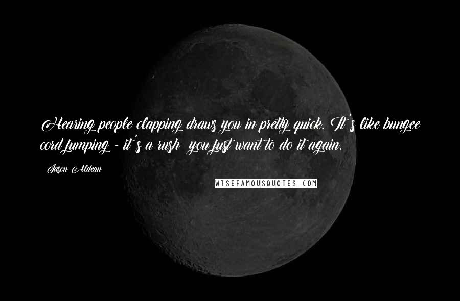 Jason Aldean Quotes: Hearing people clapping draws you in pretty quick. It's like bungee cord jumping - it's a rush; you just want to do it again.