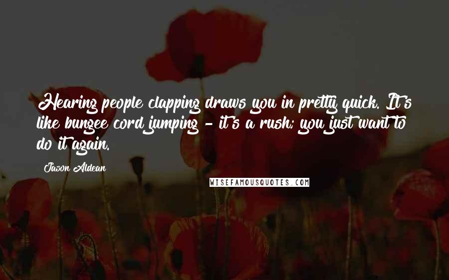 Jason Aldean Quotes: Hearing people clapping draws you in pretty quick. It's like bungee cord jumping - it's a rush; you just want to do it again.