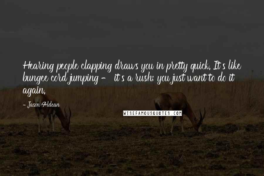 Jason Aldean Quotes: Hearing people clapping draws you in pretty quick. It's like bungee cord jumping - it's a rush; you just want to do it again.