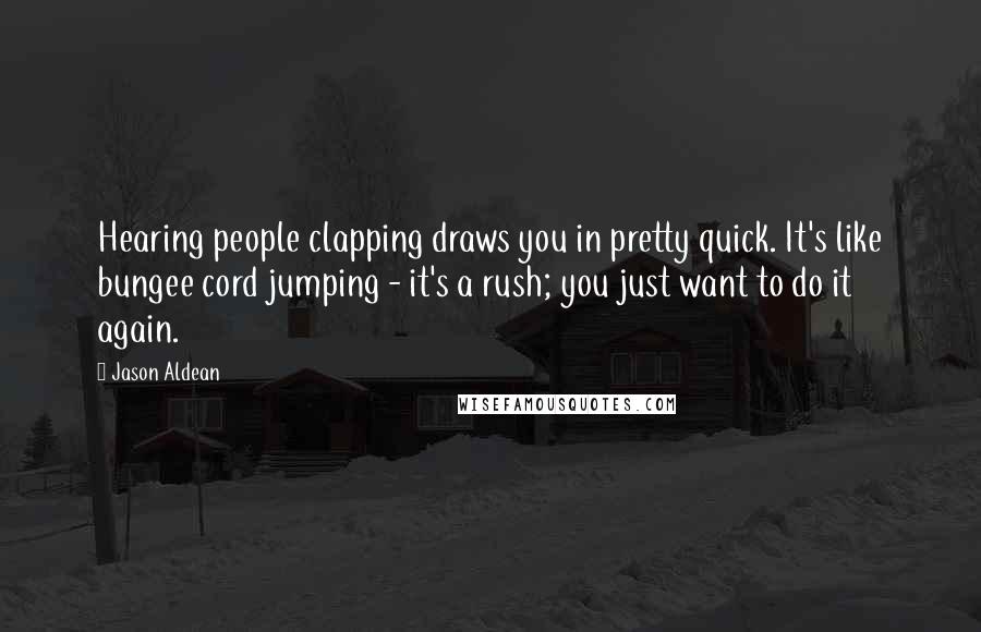 Jason Aldean Quotes: Hearing people clapping draws you in pretty quick. It's like bungee cord jumping - it's a rush; you just want to do it again.