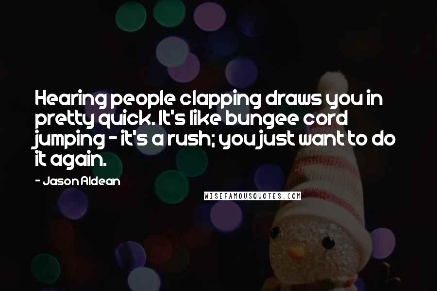 Jason Aldean Quotes: Hearing people clapping draws you in pretty quick. It's like bungee cord jumping - it's a rush; you just want to do it again.