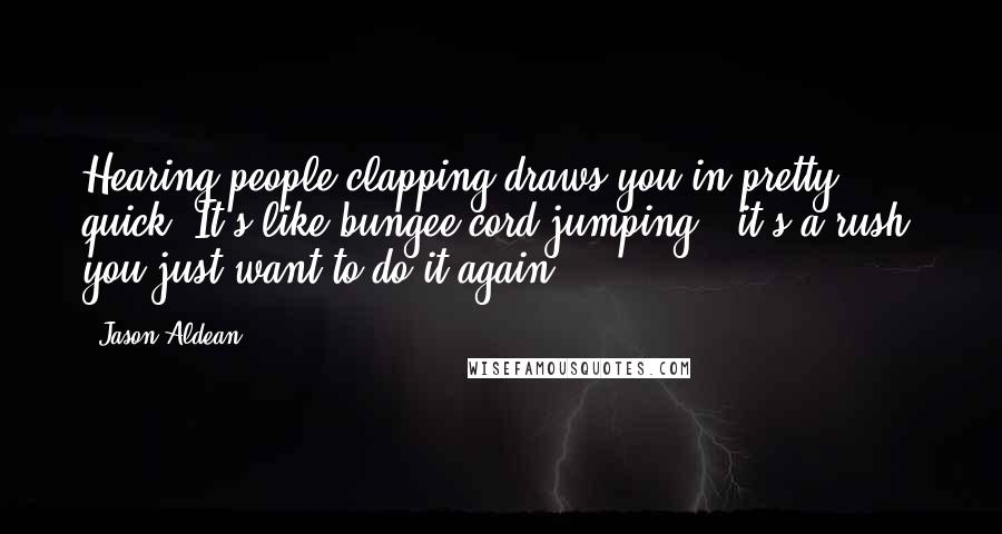 Jason Aldean Quotes: Hearing people clapping draws you in pretty quick. It's like bungee cord jumping - it's a rush; you just want to do it again.