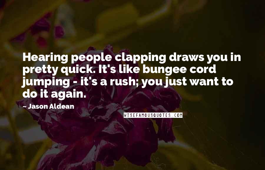 Jason Aldean Quotes: Hearing people clapping draws you in pretty quick. It's like bungee cord jumping - it's a rush; you just want to do it again.