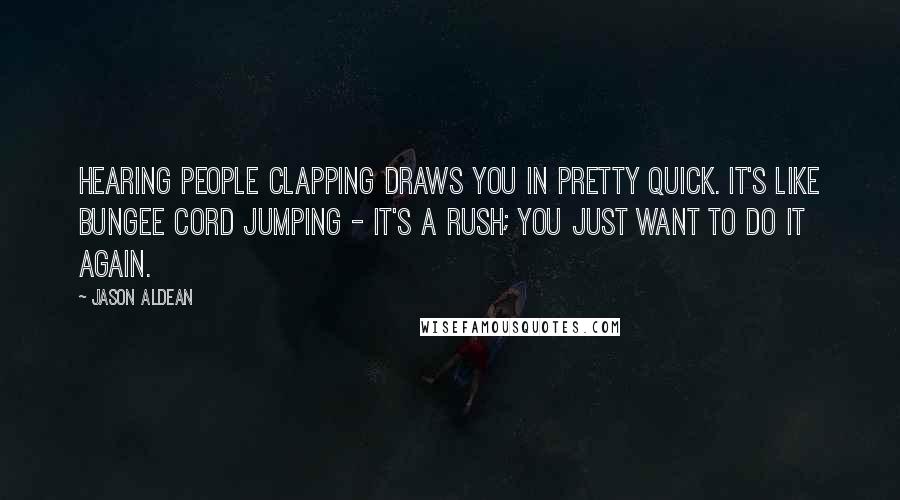 Jason Aldean Quotes: Hearing people clapping draws you in pretty quick. It's like bungee cord jumping - it's a rush; you just want to do it again.