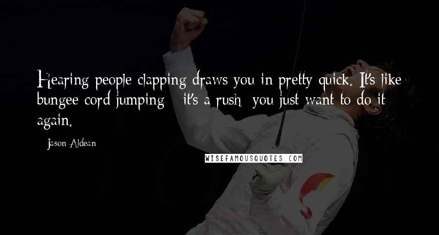 Jason Aldean Quotes: Hearing people clapping draws you in pretty quick. It's like bungee cord jumping - it's a rush; you just want to do it again.