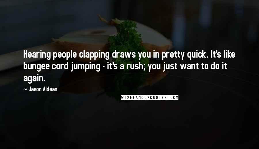 Jason Aldean Quotes: Hearing people clapping draws you in pretty quick. It's like bungee cord jumping - it's a rush; you just want to do it again.