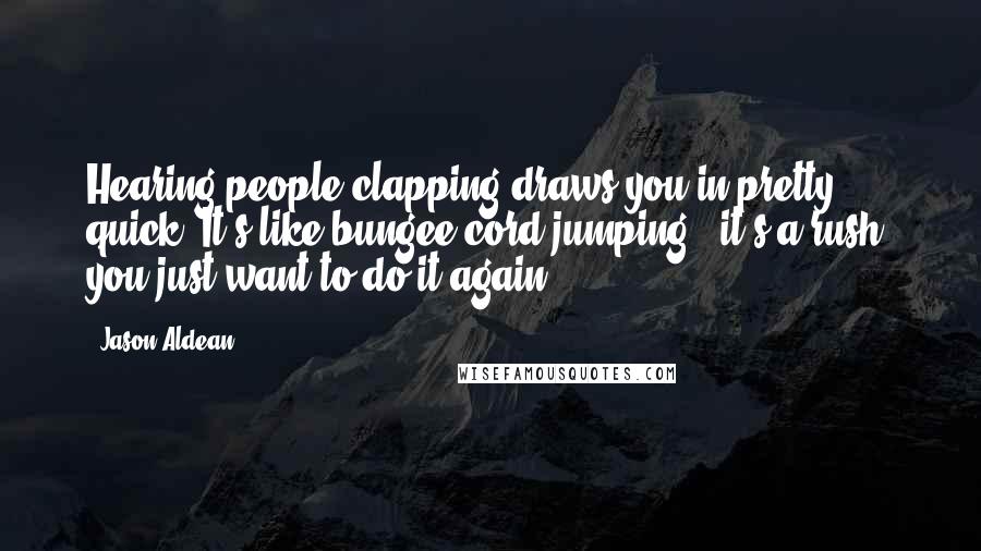 Jason Aldean Quotes: Hearing people clapping draws you in pretty quick. It's like bungee cord jumping - it's a rush; you just want to do it again.