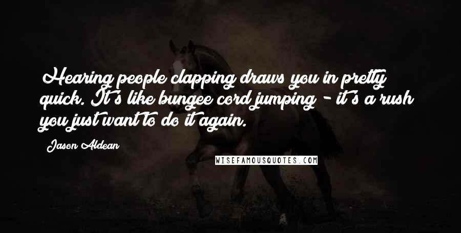 Jason Aldean Quotes: Hearing people clapping draws you in pretty quick. It's like bungee cord jumping - it's a rush; you just want to do it again.