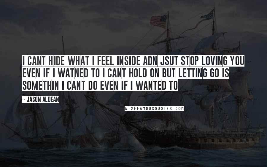 Jason Aldean Quotes: I cant hide what i feel inside adn jsut stop loving you even if i watned to i cant hold on but letting go is somethin i cant do even if i wanted to