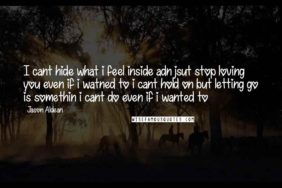 Jason Aldean Quotes: I cant hide what i feel inside adn jsut stop loving you even if i watned to i cant hold on but letting go is somethin i cant do even if i wanted to