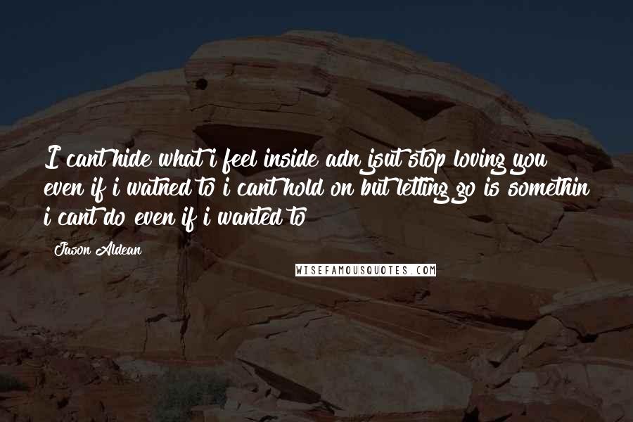 Jason Aldean Quotes: I cant hide what i feel inside adn jsut stop loving you even if i watned to i cant hold on but letting go is somethin i cant do even if i wanted to