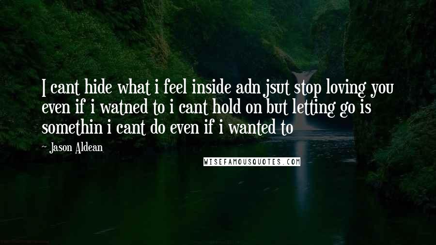 Jason Aldean Quotes: I cant hide what i feel inside adn jsut stop loving you even if i watned to i cant hold on but letting go is somethin i cant do even if i wanted to