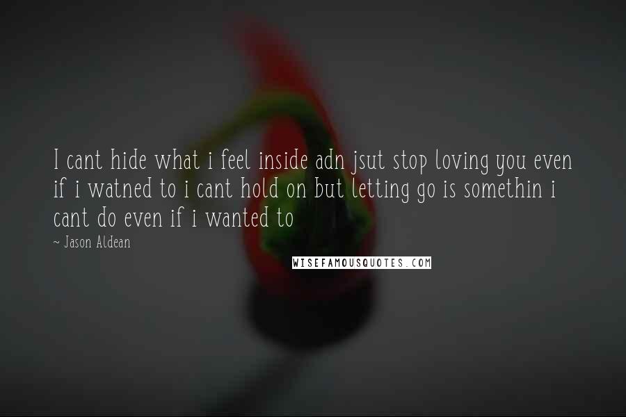 Jason Aldean Quotes: I cant hide what i feel inside adn jsut stop loving you even if i watned to i cant hold on but letting go is somethin i cant do even if i wanted to