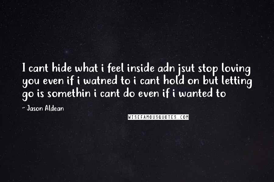 Jason Aldean Quotes: I cant hide what i feel inside adn jsut stop loving you even if i watned to i cant hold on but letting go is somethin i cant do even if i wanted to