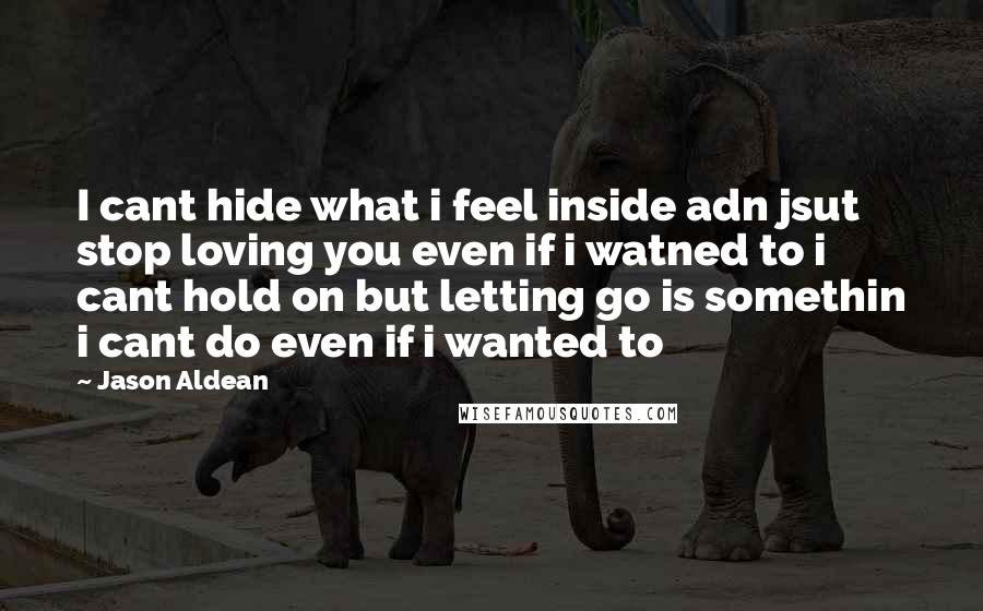 Jason Aldean Quotes: I cant hide what i feel inside adn jsut stop loving you even if i watned to i cant hold on but letting go is somethin i cant do even if i wanted to